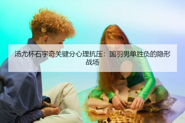 汤尤杯石宇奇关键分心理抗压：国羽男单胜负的隐形战场