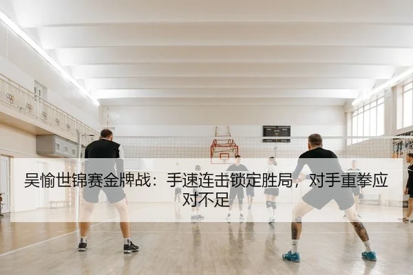 吴愉世锦赛金牌战：手速连击锁定胜局，对手重拳应对不足